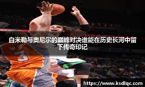 白米勒与奥尼尔的巅峰对决谁能在历史长河中留下传奇印记