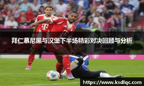 拜仁慕尼黑与汉堡下半场精彩对决回顾与分析