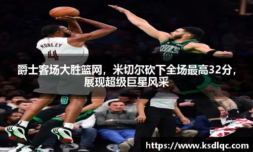 爵士客场大胜篮网，米切尔砍下全场最高32分，展现超级巨星风采